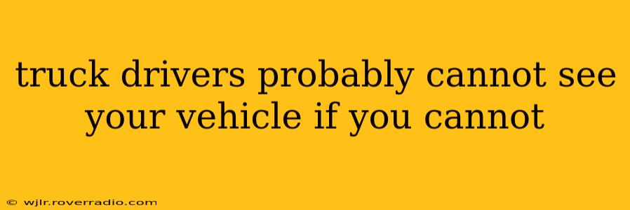 truck drivers probably cannot see your vehicle if you cannot