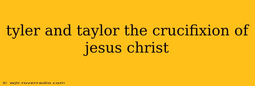 tyler and taylor the crucifixion of jesus christ