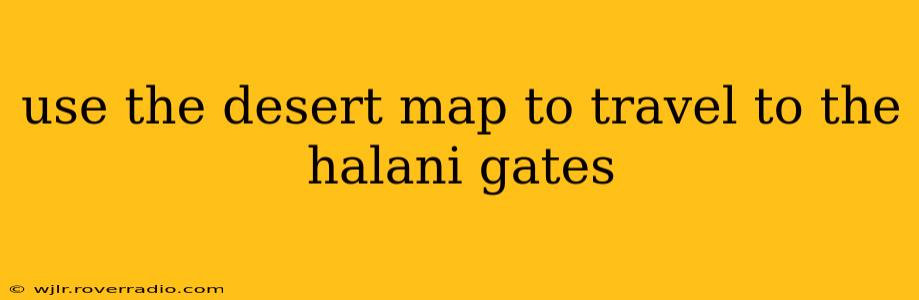 use the desert map to travel to the halani gates