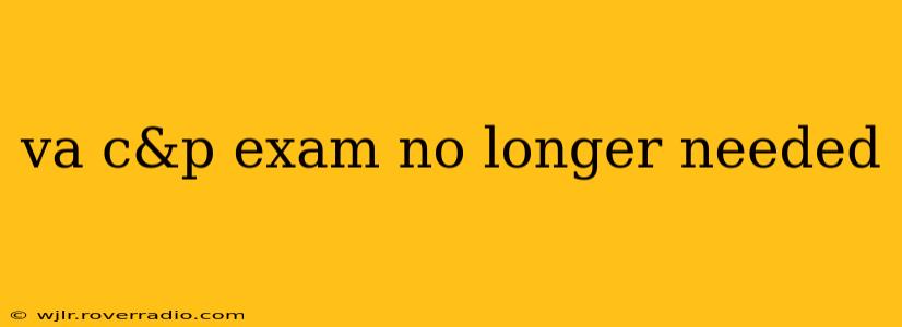 va c&p exam no longer needed