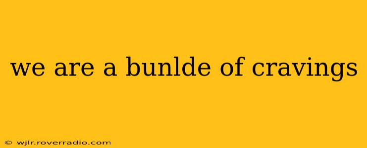 we are a bunlde of cravings
