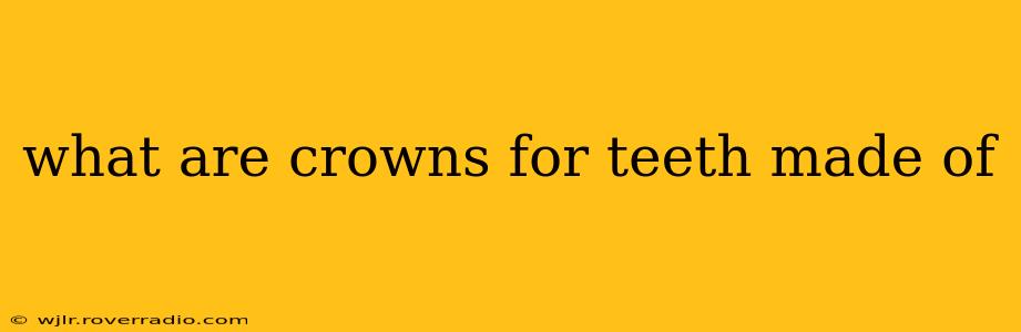 what are crowns for teeth made of