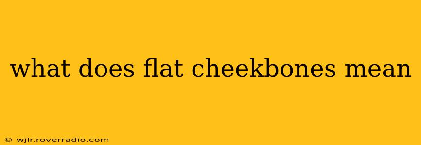 what does flat cheekbones mean