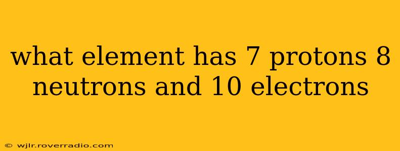 what element has 7 protons 8 neutrons and 10 electrons