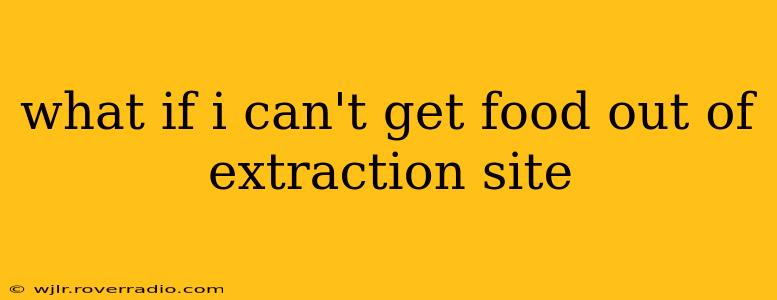 what if i can't get food out of extraction site