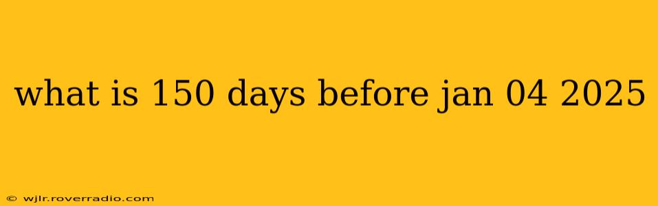 what is 150 days before jan 04 2025