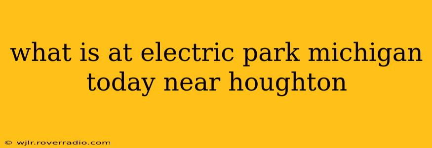 what is at electric park michigan today near houghton