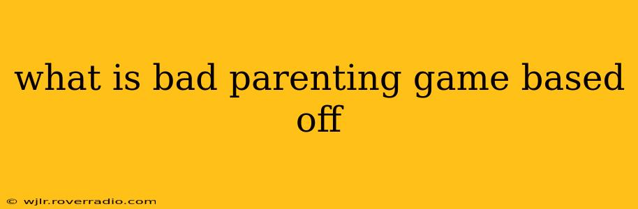 what is bad parenting game based off