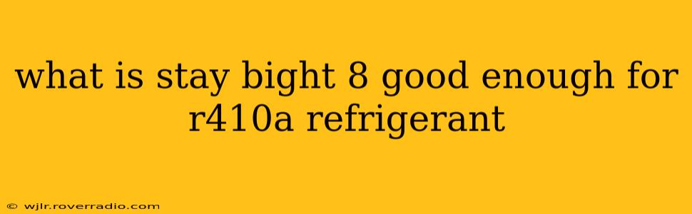what is stay bight 8 good enough for r410a refrigerant