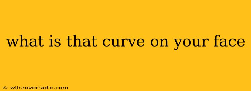 what is that curve on your face