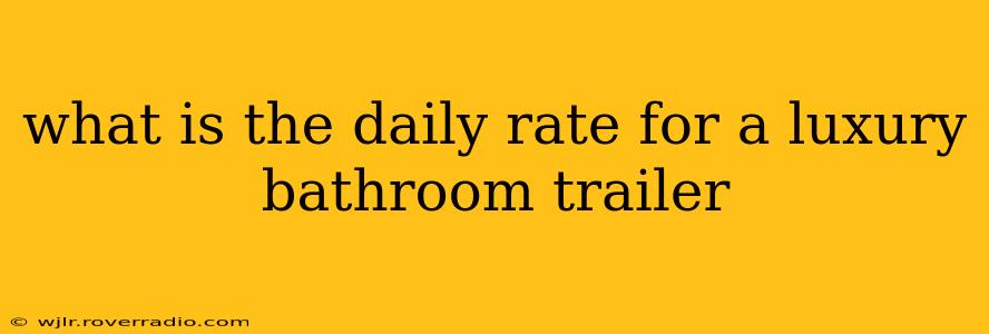 what is the daily rate for a luxury bathroom trailer