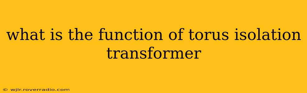 what is the function of torus isolation transformer