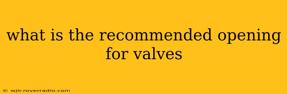 what is the recommended opening for valves