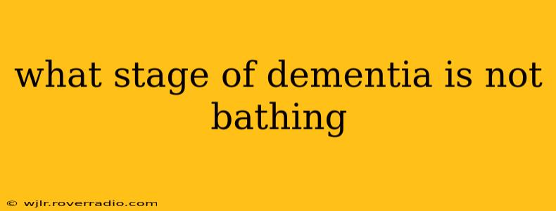 what stage of dementia is not bathing