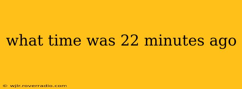 what time was 22 minutes ago what time was 22 minutes ago