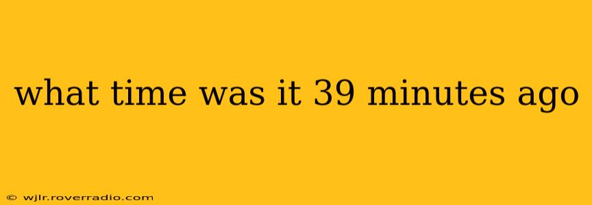 what time was it 39 minutes ago what time was it 39 minutes ago