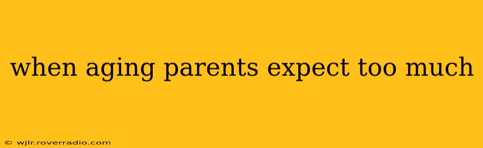 when aging parents expect too much