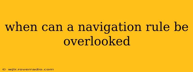 when can a navigation rule be overlooked