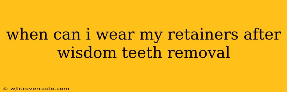 when can i wear my retainers after wisdom teeth removal