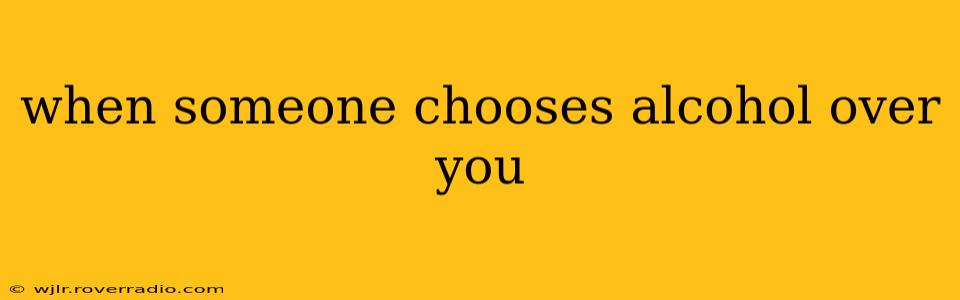 when someone chooses alcohol over you