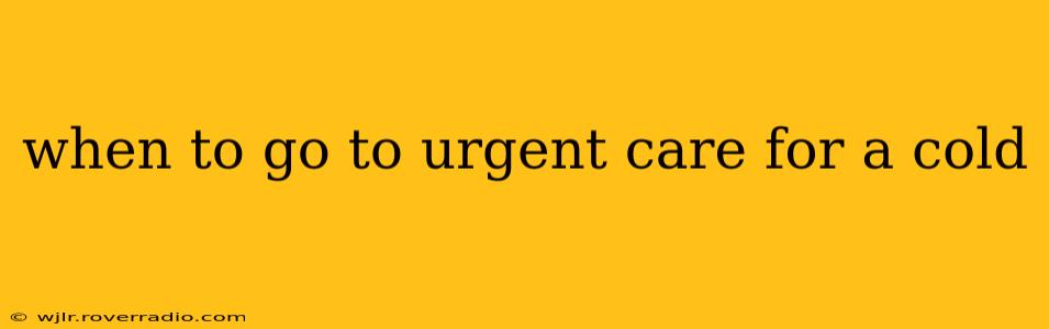 when to go to urgent care for a cold