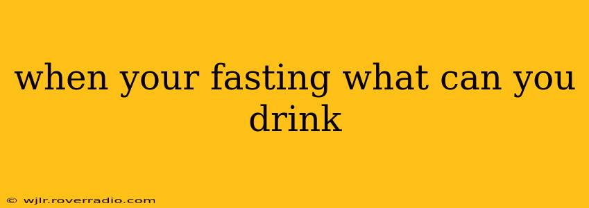 when your fasting what can you drink