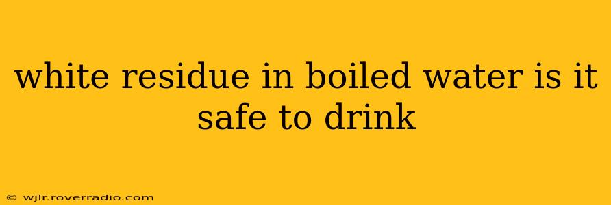 white residue in boiled water is it safe to drink