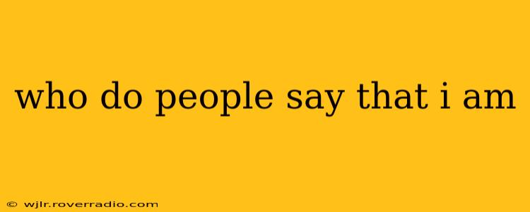 who do people say that i am
