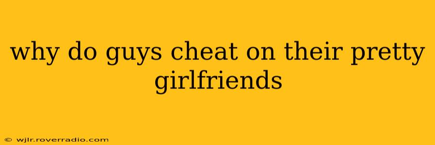 why do guys cheat on their pretty girlfriends