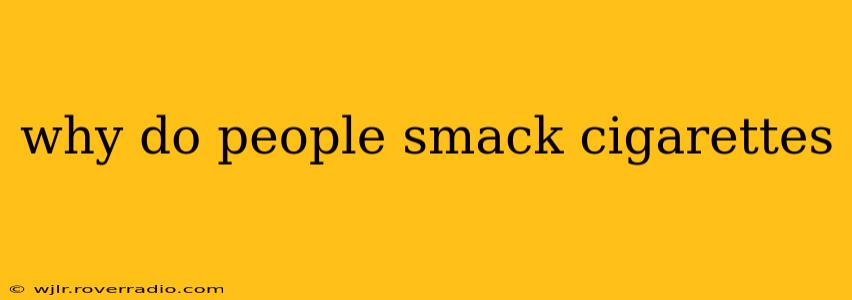 why do people smack cigarettes