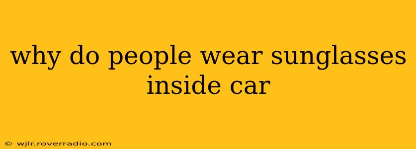 why do people wear sunglasses inside car