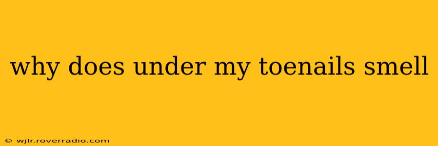 why does under my toenails smell