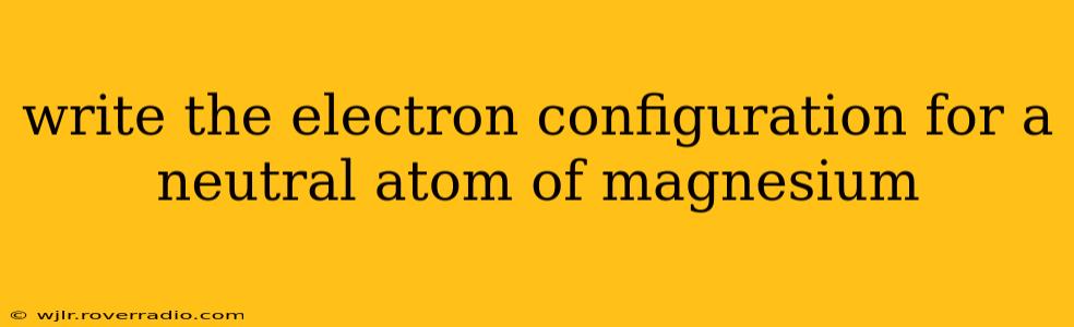 write the electron configuration for a neutral atom of magnesium