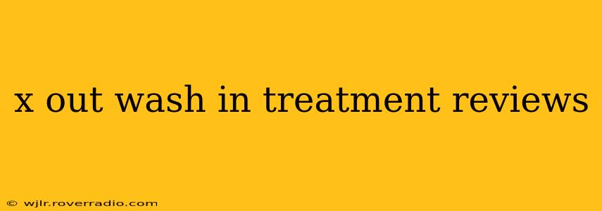 x out wash in treatment reviews