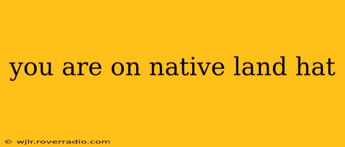 you are on native land hat